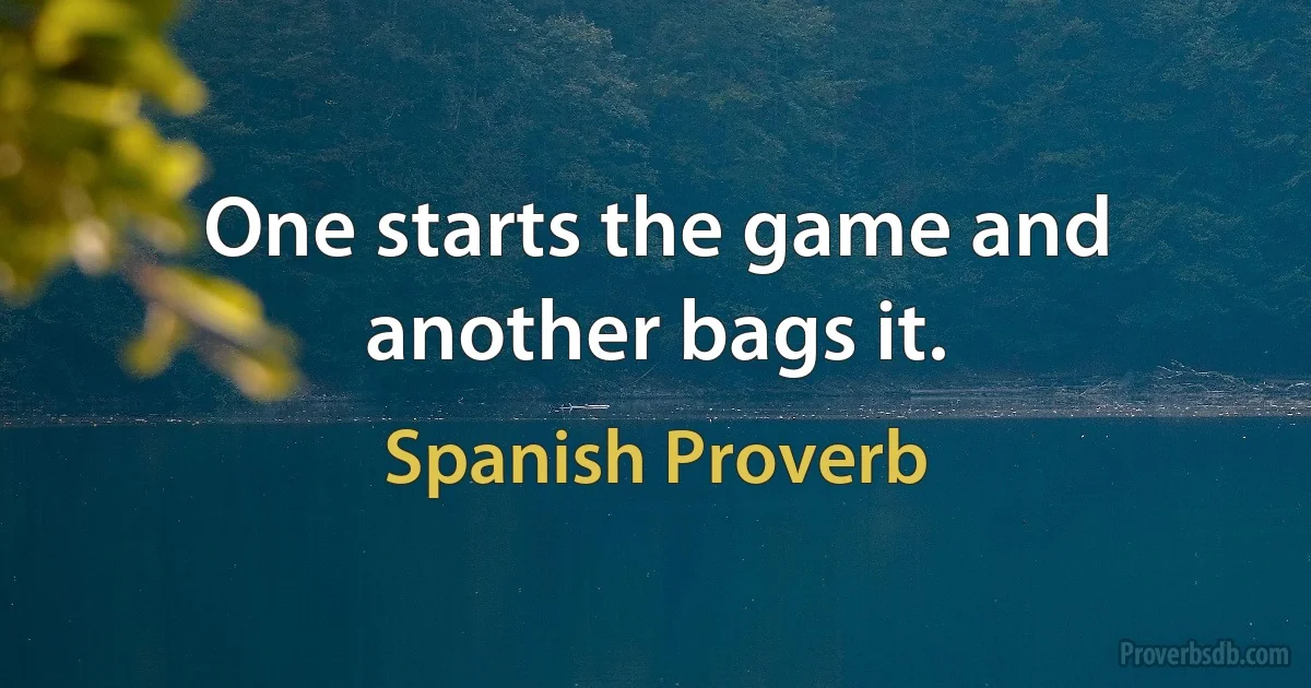 One starts the game and another bags it. (Spanish Proverb)