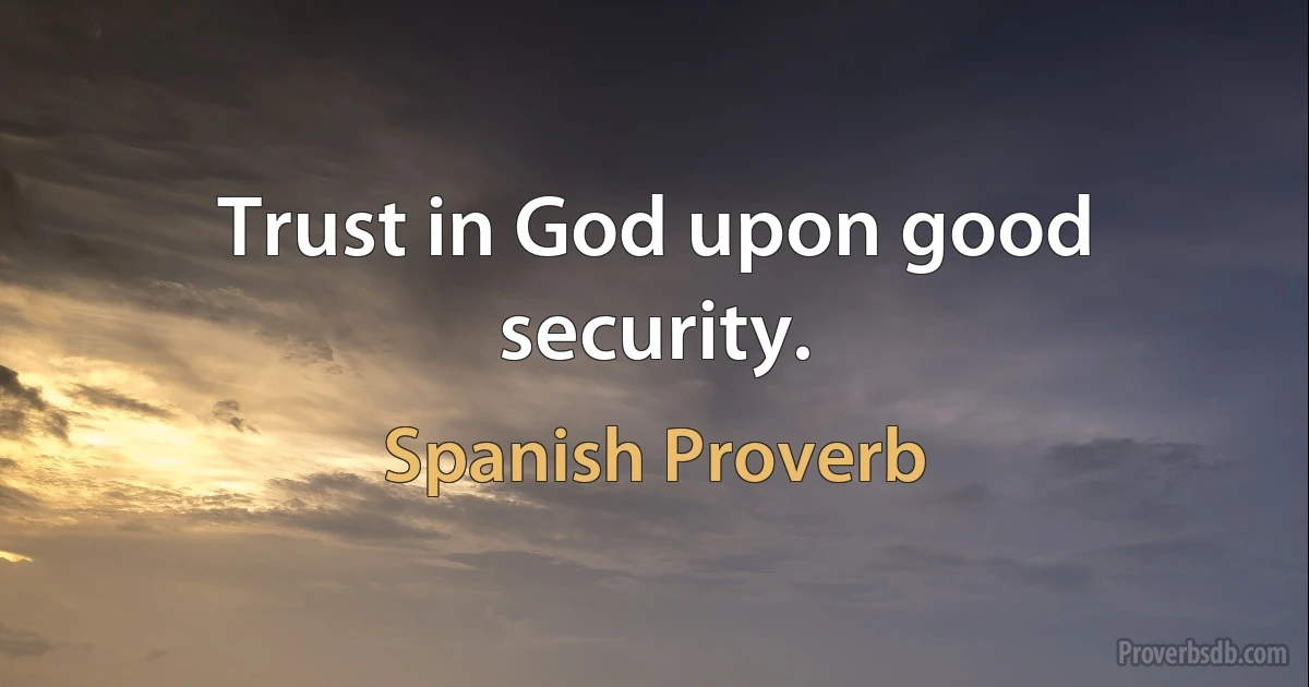 Trust in God upon good security. (Spanish Proverb)