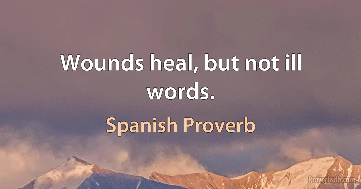 Wounds heal, but not ill words. (Spanish Proverb)