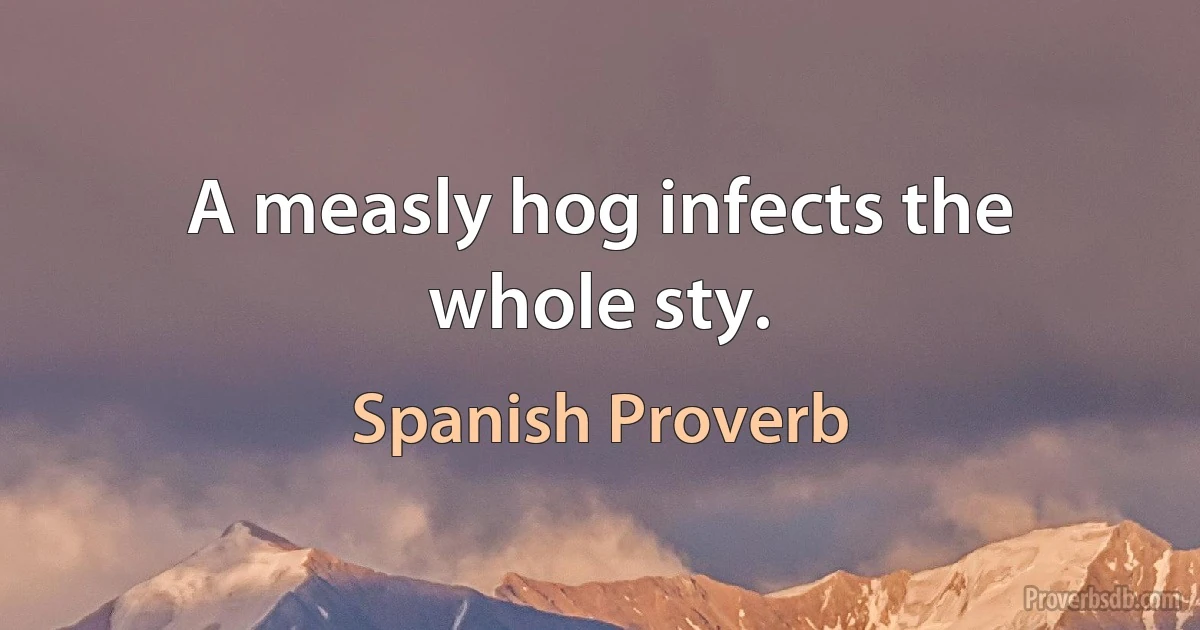 A measly hog infects the whole sty. (Spanish Proverb)