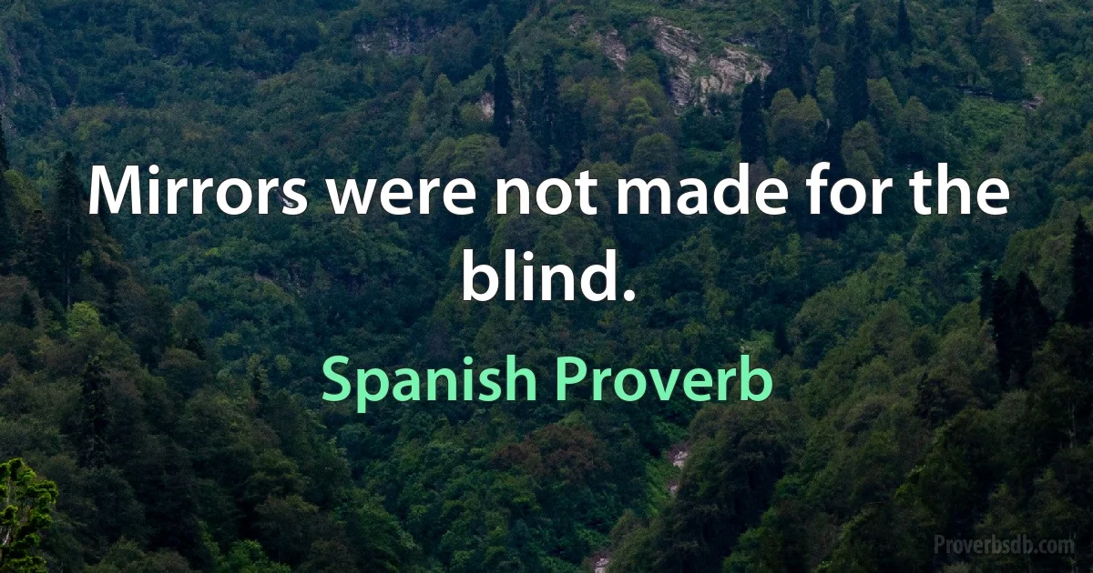 Mirrors were not made for the blind. (Spanish Proverb)