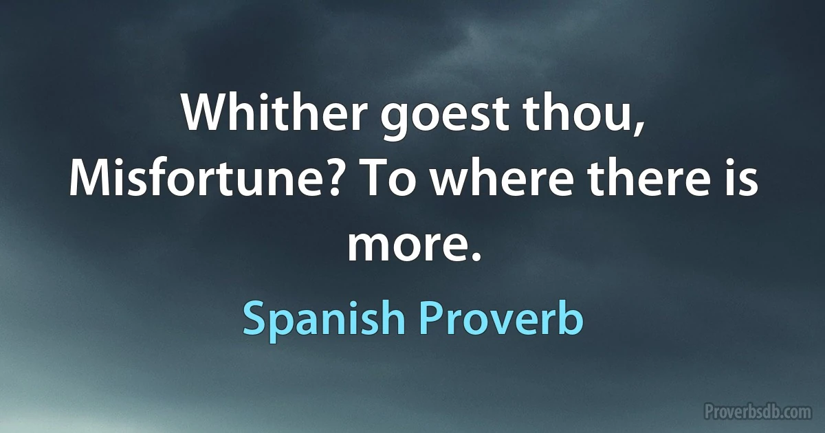 Whither goest thou, Misfortune? To where there is more. (Spanish Proverb)