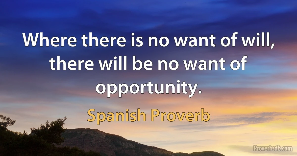 Where there is no want of will, there will be no want of opportunity. (Spanish Proverb)