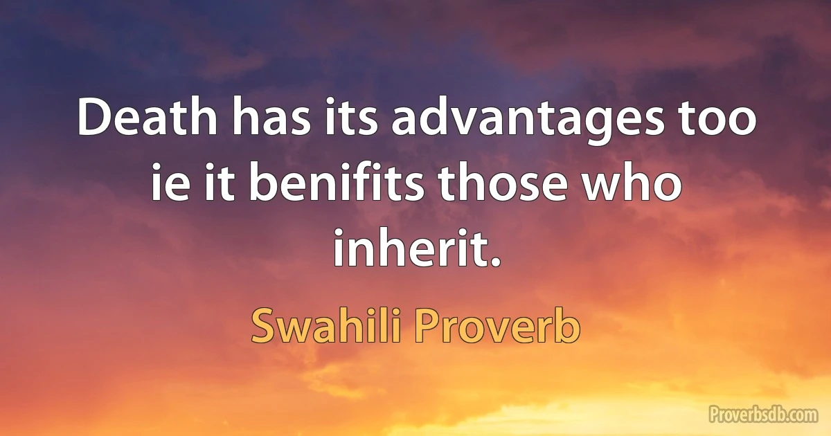 Death has its advantages too ie it benifits those who inherit. (Swahili Proverb)