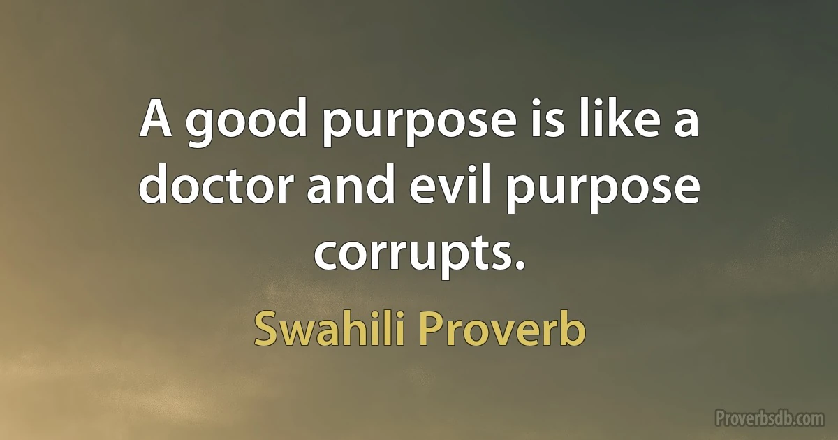 A good purpose is like a doctor and evil purpose corrupts. (Swahili Proverb)