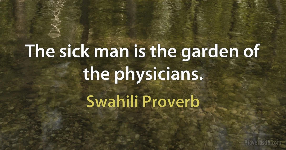 The sick man is the garden of the physicians. (Swahili Proverb)