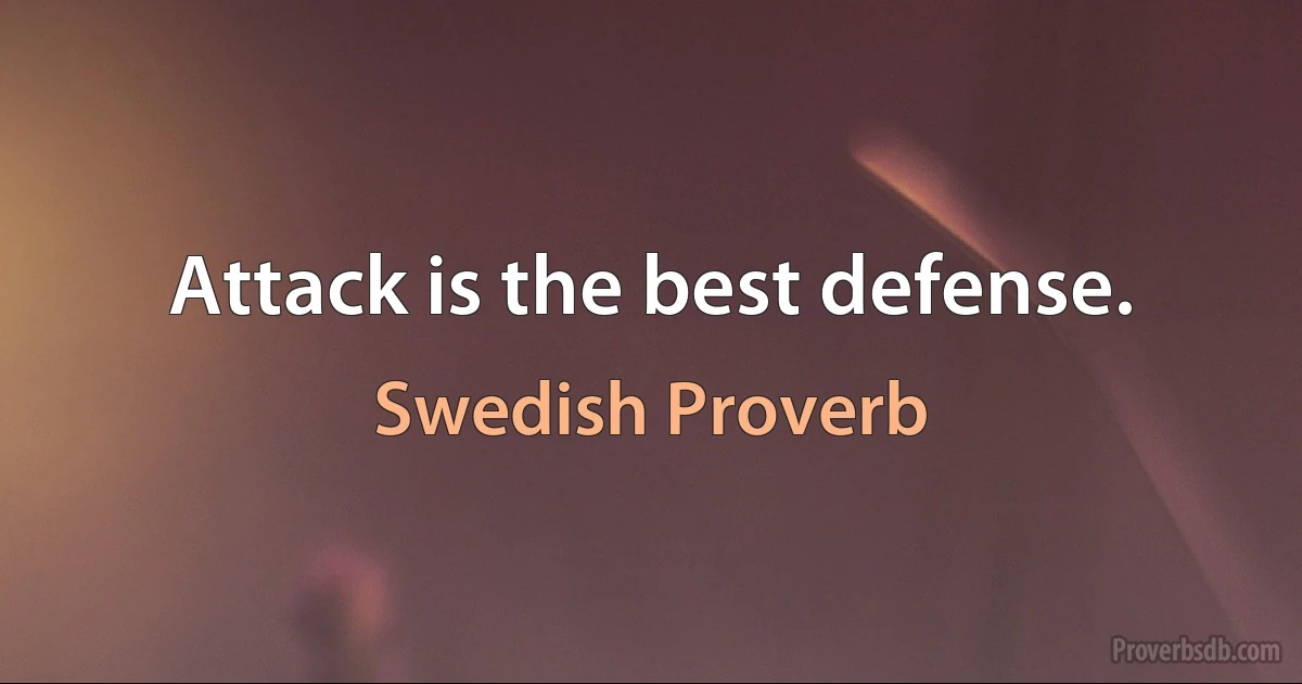 Attack is the best defense. (Swedish Proverb)