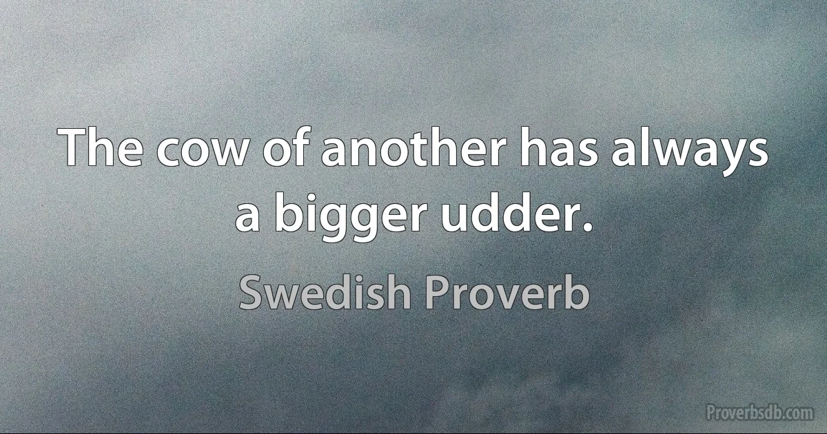 The cow of another has always a bigger udder. (Swedish Proverb)