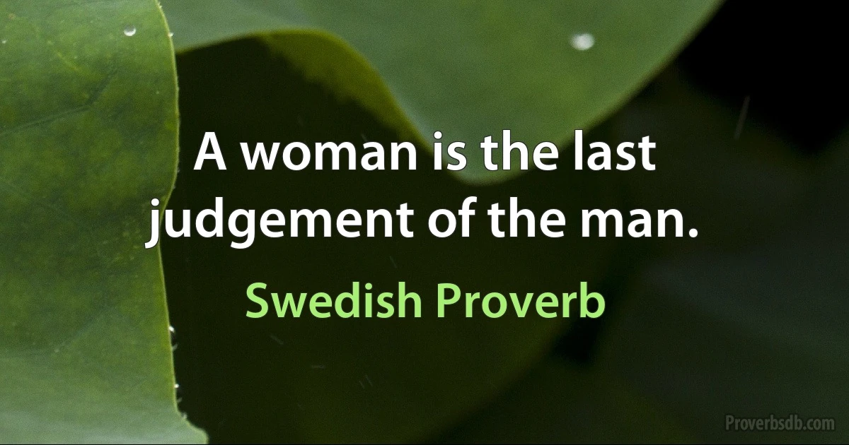 A woman is the last judgement of the man. (Swedish Proverb)