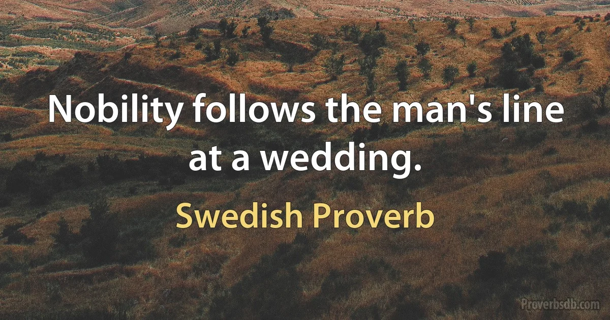 Nobility follows the man's line at a wedding. (Swedish Proverb)