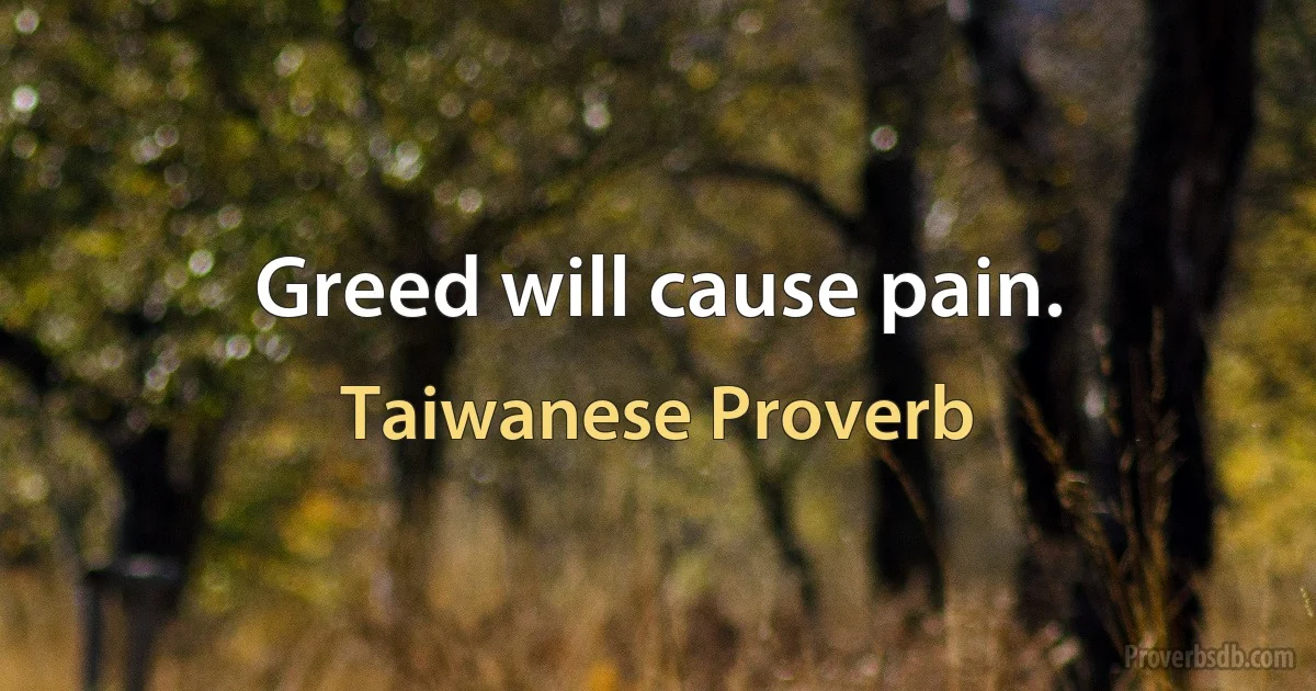 Greed will cause pain. (Taiwanese Proverb)