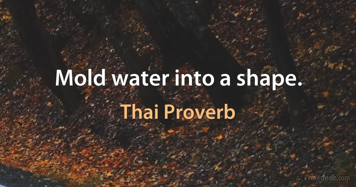 Mold water into a shape. (Thai Proverb)