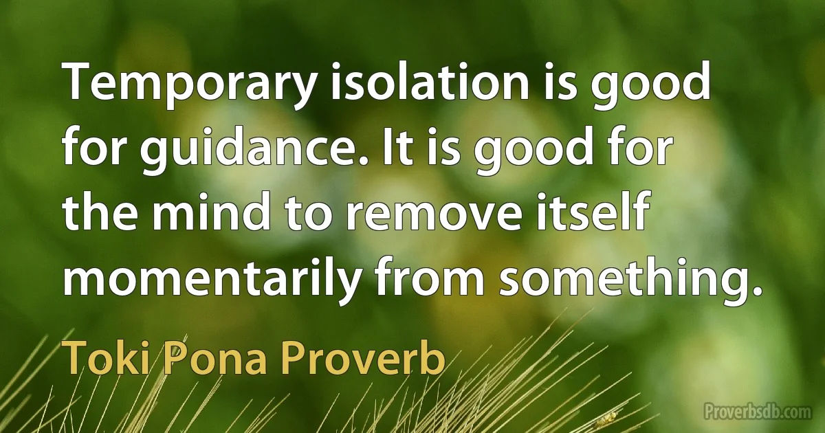 Temporary isolation is good for guidance. It is good for the mind to remove itself momentarily from something. (Toki Pona Proverb)