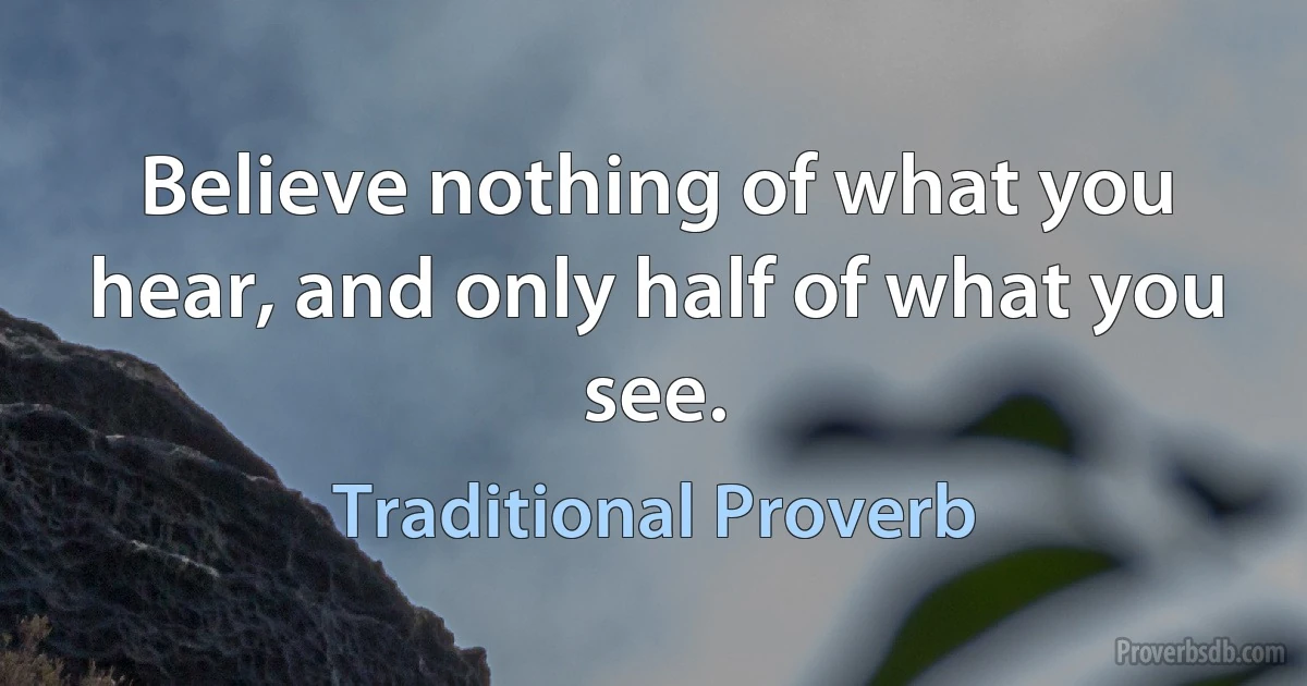 Believe nothing of what you hear, and only half of what you see. (Traditional Proverb)