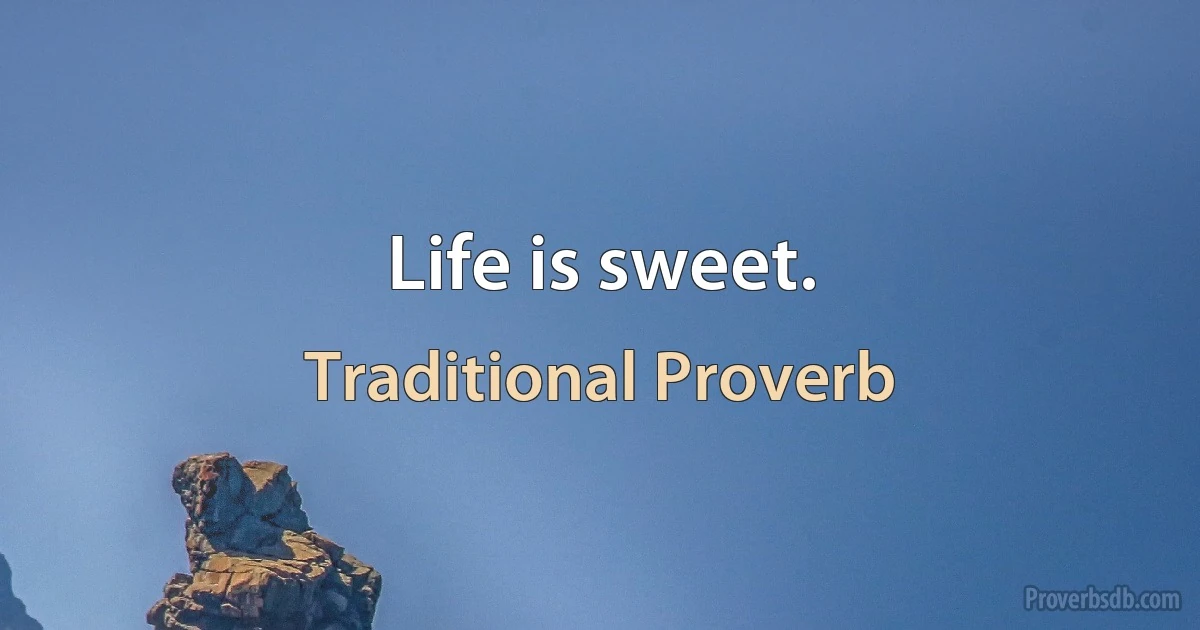 Life is sweet. (Traditional Proverb)