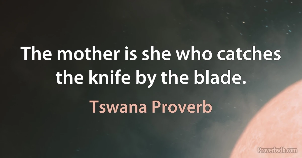 The mother is she who catches the knife by the blade. (Tswana Proverb)