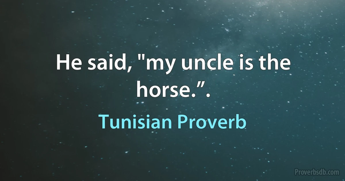 He said, "my uncle is the horse.”. (Tunisian Proverb)