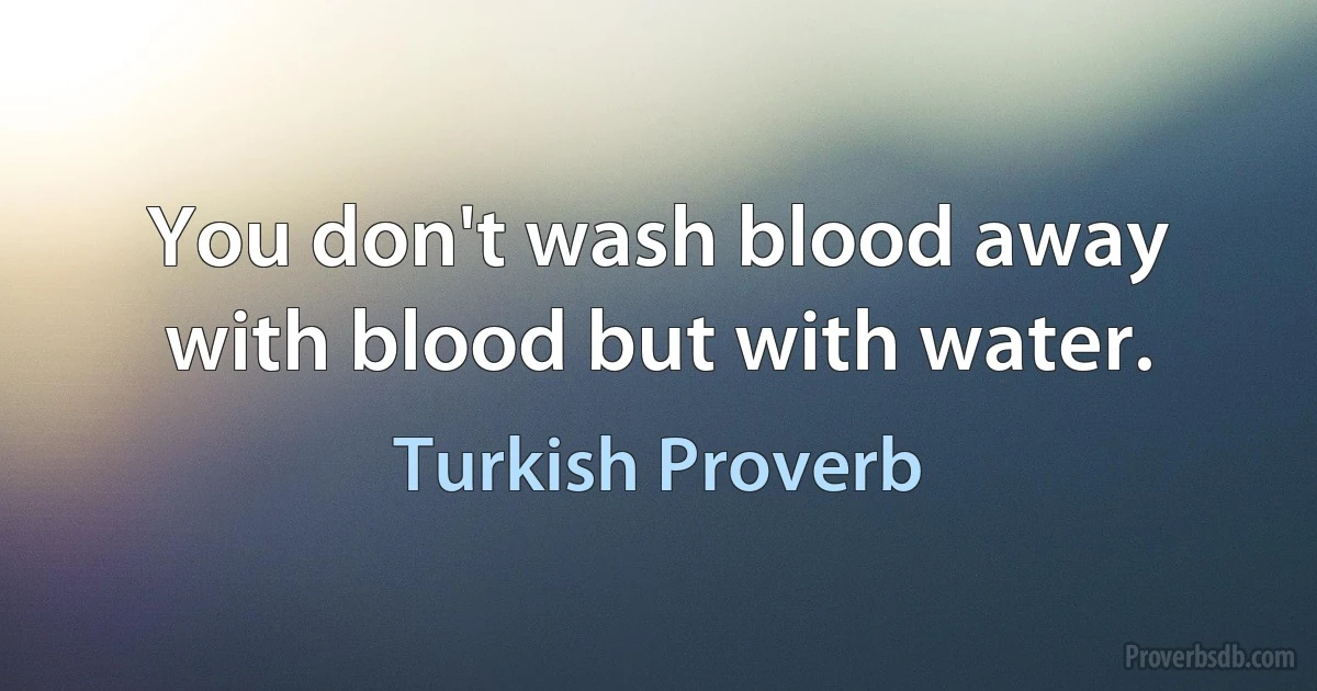 You don't wash blood away with blood but with water. (Turkish Proverb)