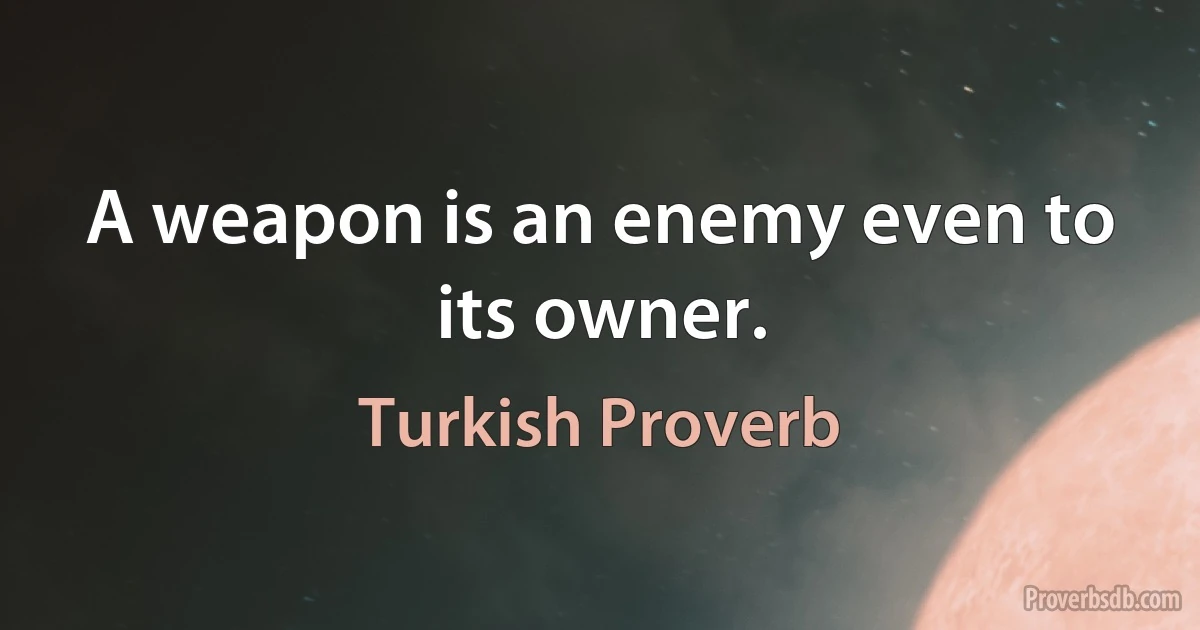 A weapon is an enemy even to its owner. (Turkish Proverb)