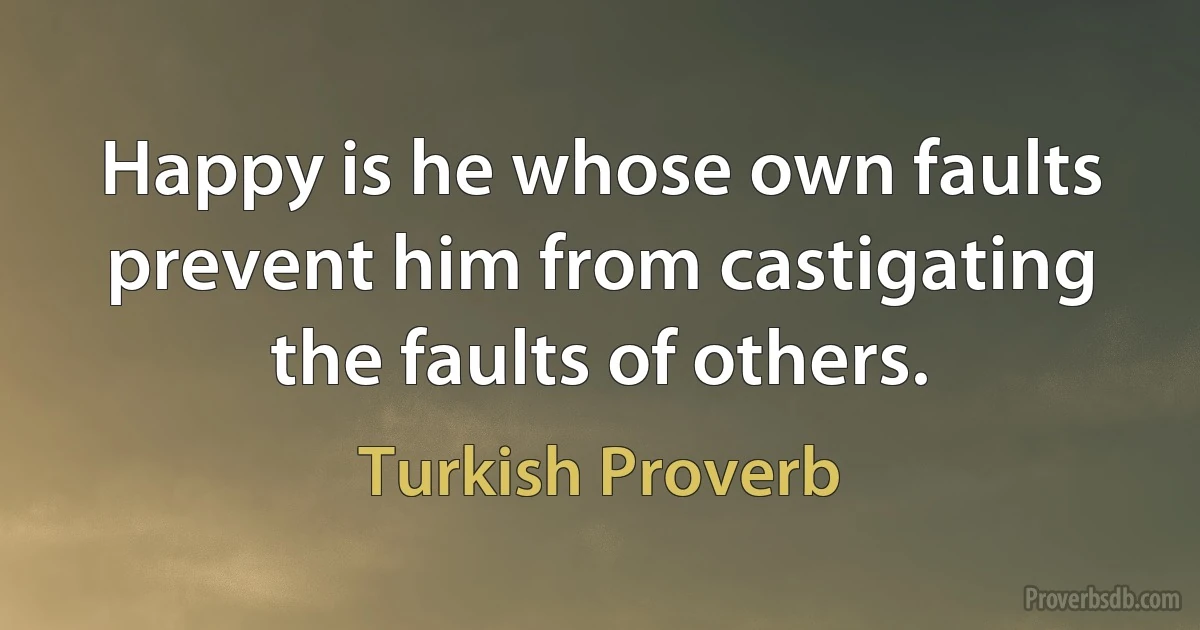 Happy is he whose own faults prevent him from castigating the faults of others. (Turkish Proverb)