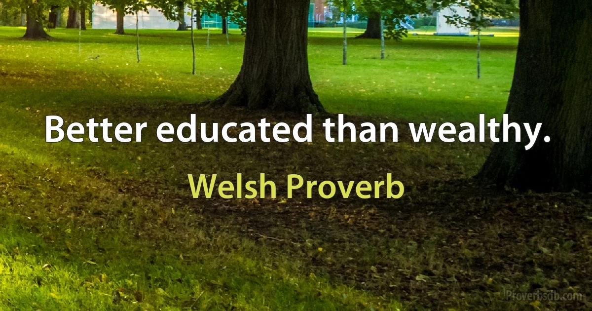 Better educated than wealthy. (Welsh Proverb)