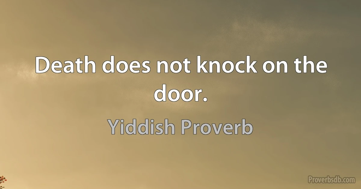 Death does not knock on the door. (Yiddish Proverb)