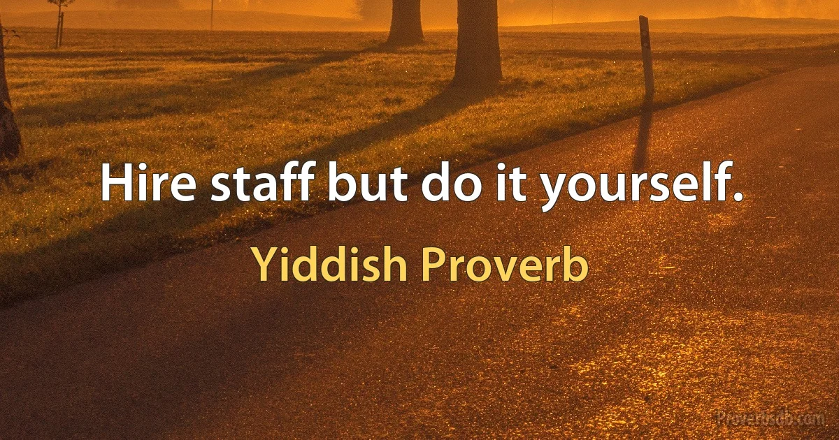 Hire staff but do it yourself. (Yiddish Proverb)