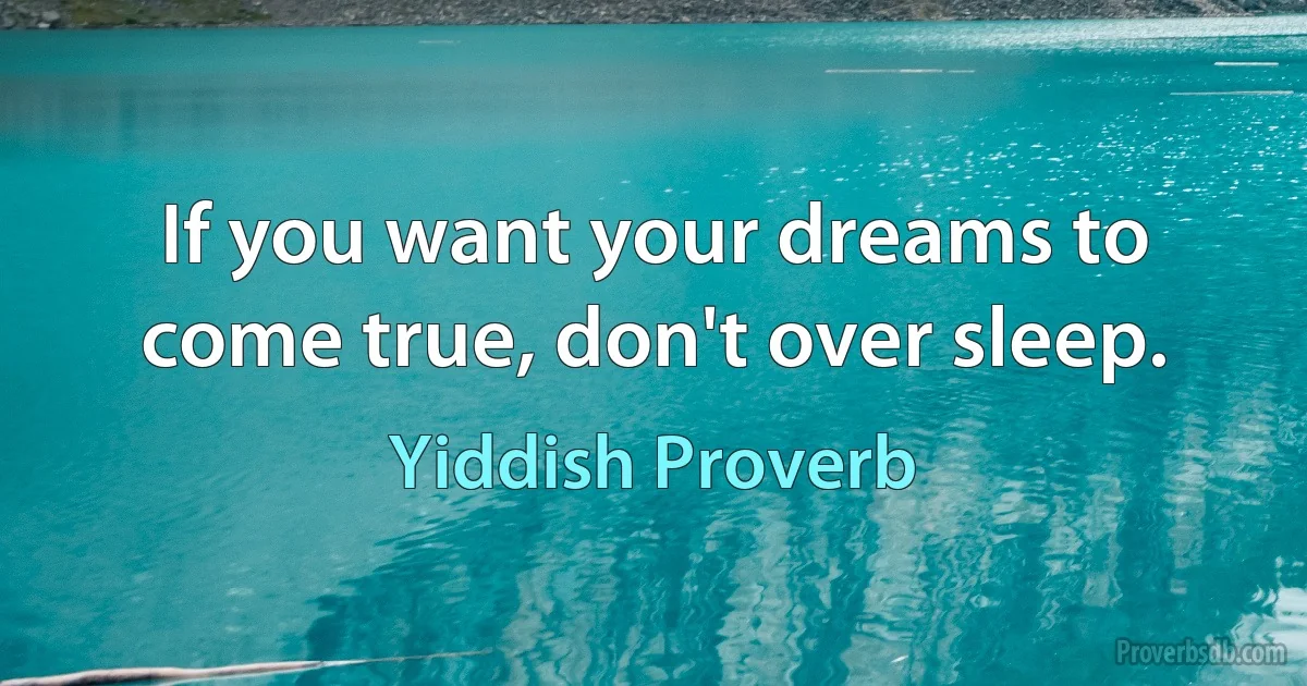 If you want your dreams to come true, don't over sleep. (Yiddish Proverb)