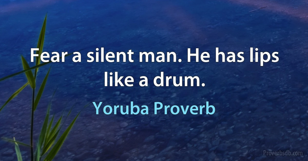 Fear a silent man. He has lips like a drum. (Yoruba Proverb)