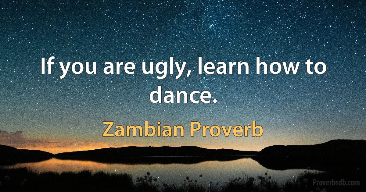 If you are ugly, learn how to dance. (Zambian Proverb)