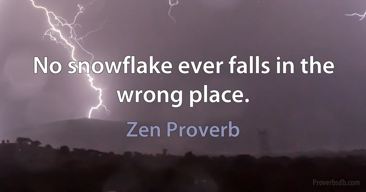 No snowflake ever falls in the wrong place. (Zen Proverb)