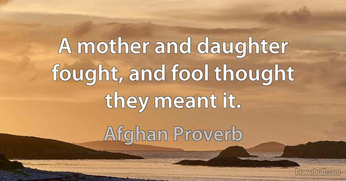 A mother and daughter fought, and fool thought they meant it. (Afghan Proverb)