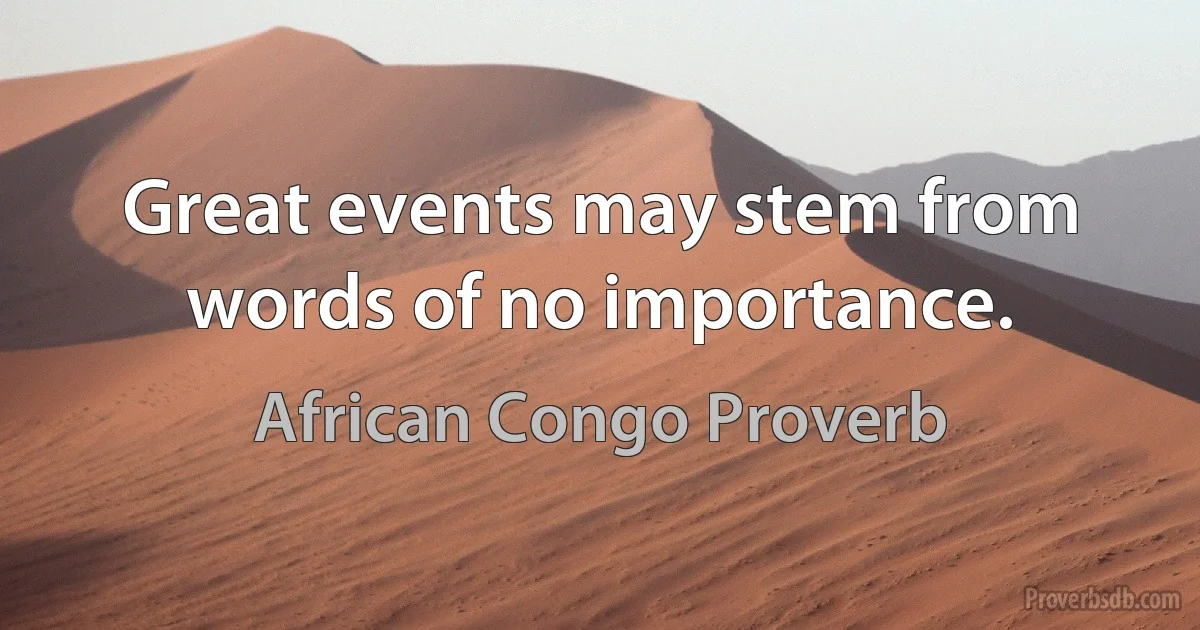 Great events may stem from words of no importance. (African Congo Proverb)