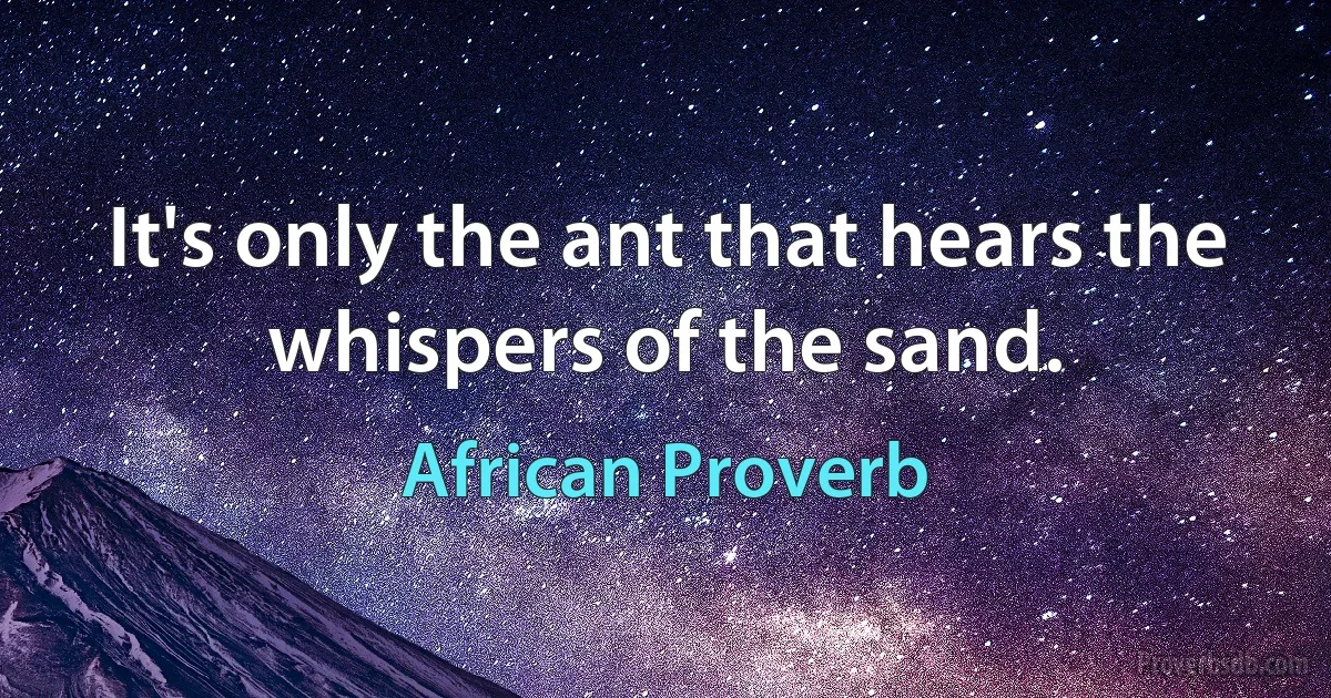 It's only the ant that hears the whispers of the sand. (African Proverb)