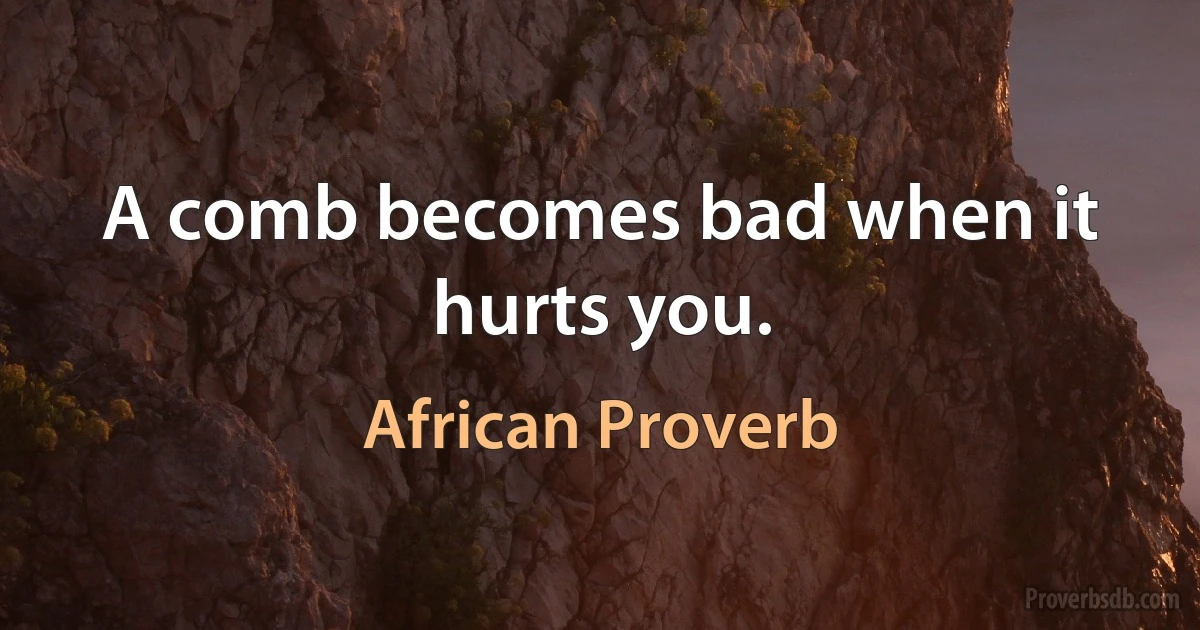 A comb becomes bad when it hurts you. (African Proverb)