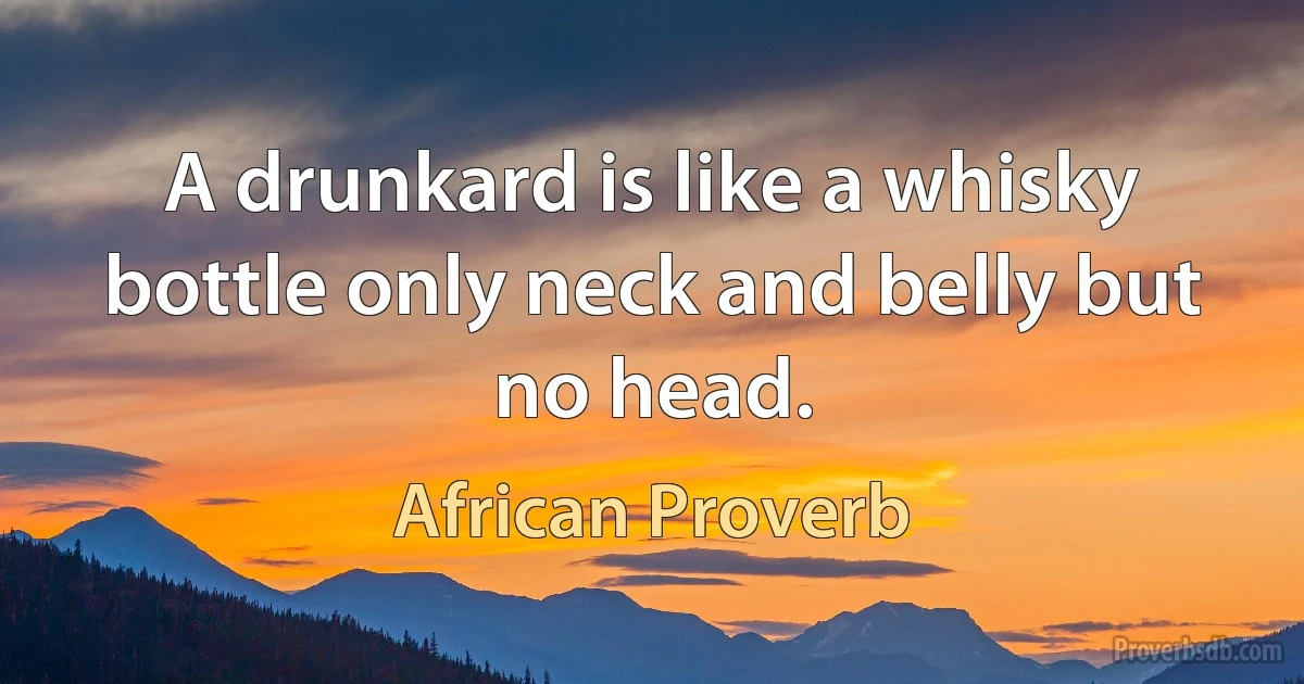 A drunkard is like a whisky bottle only neck and belly but no head. (African Proverb)