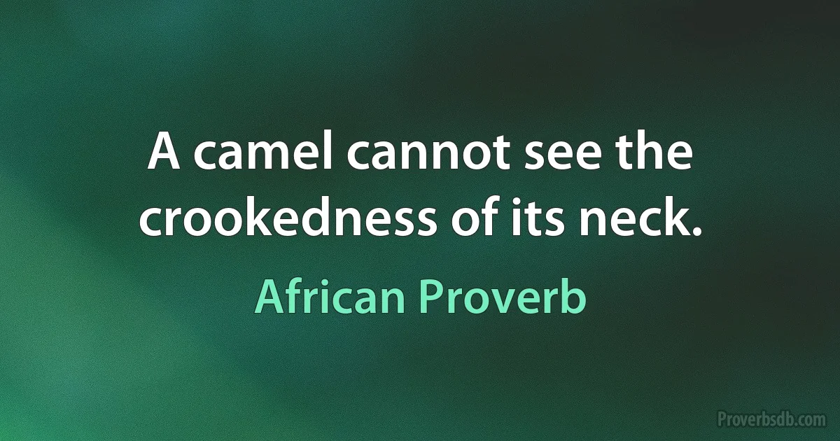 A camel cannot see the crookedness of its neck. (African Proverb)