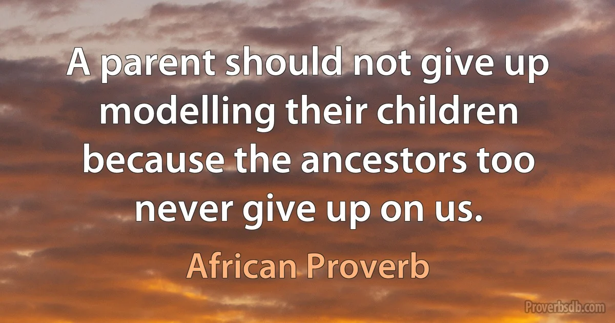 A parent should not give up modelling their children because the ancestors too never give up on us. (African Proverb)