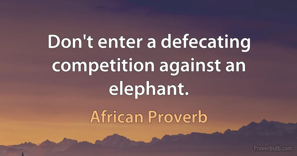 Don't enter a defecating competition against an elephant. (African Proverb)