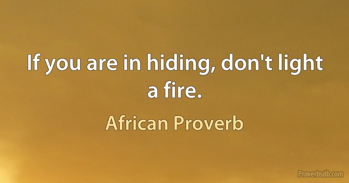 If you are in hiding, don't light a fire. (African Proverb)