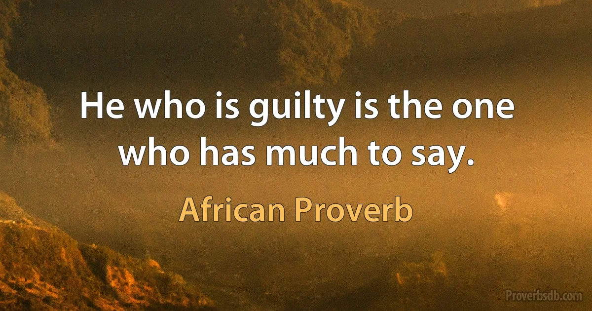 He who is guilty is the one who has much to say. (African Proverb)