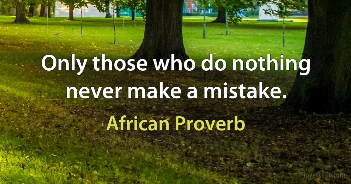 Only those who do nothing never make a mistake. (African Proverb)