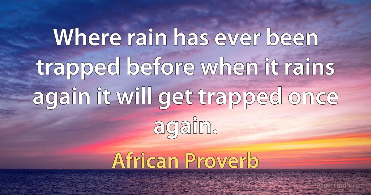 Where rain has ever been trapped before when it rains again it will get trapped once again. (African Proverb)