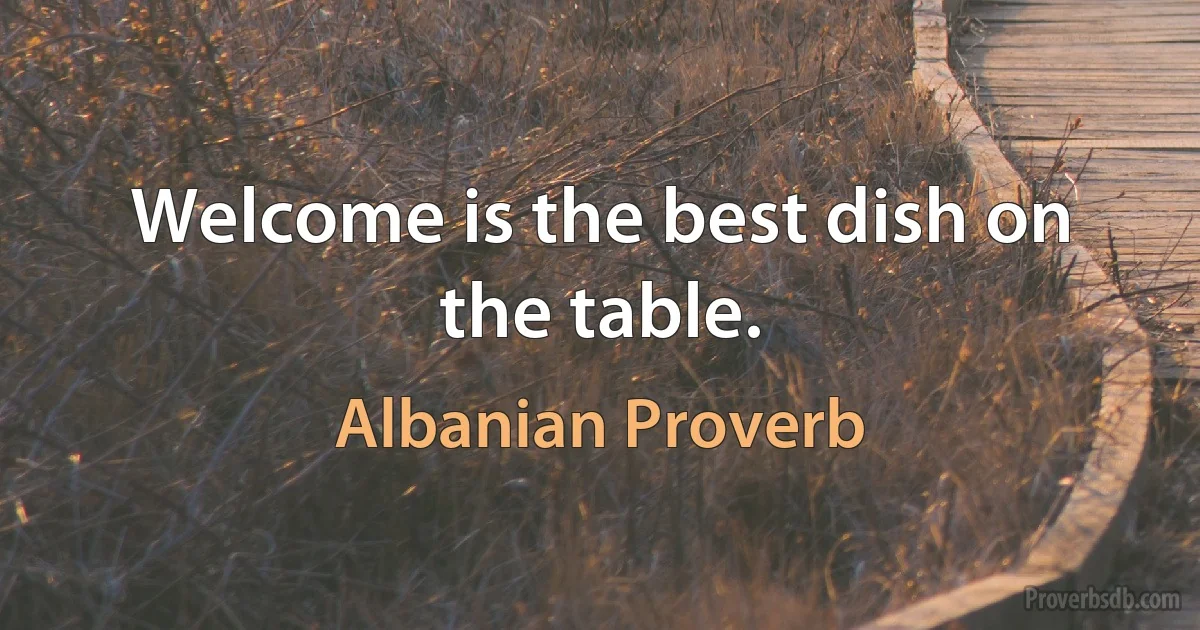 Welcome is the best dish on the table. (Albanian Proverb)