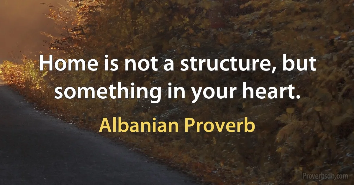 Home is not a structure, but something in your heart. (Albanian Proverb)