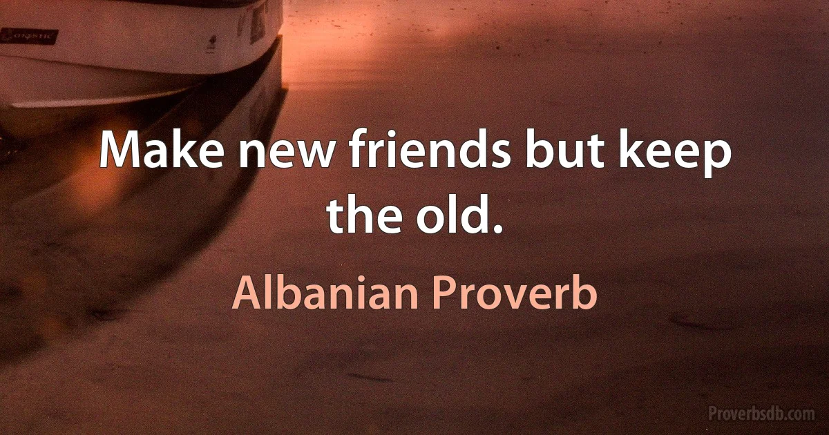 Make new friends but keep the old. (Albanian Proverb)