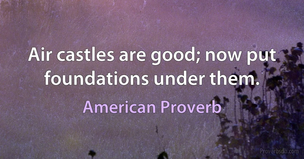 Air castles are good; now put foundations under them. (American Proverb)