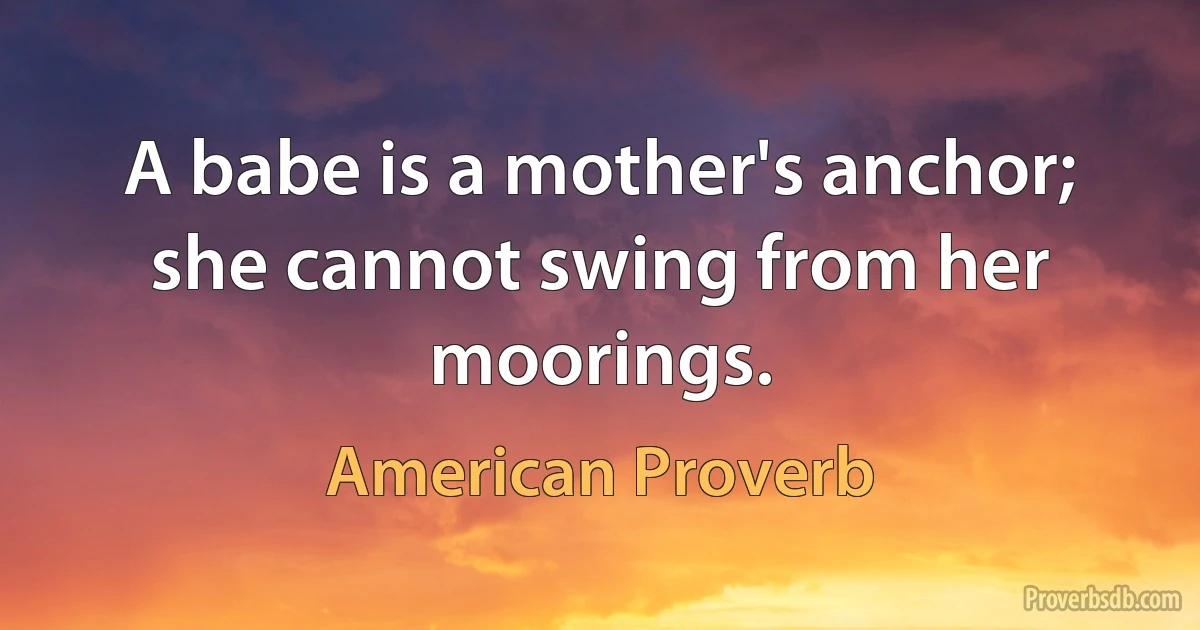 A babe is a mother's anchor; she cannot swing from her moorings. (American Proverb)