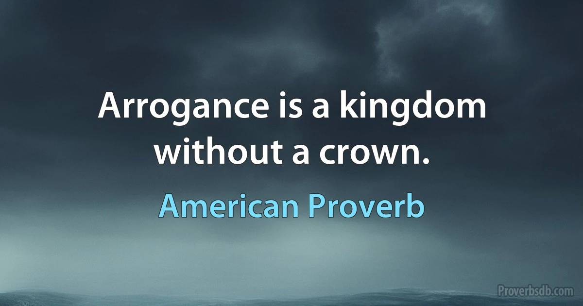 Arrogance is a kingdom without a crown. (American Proverb)