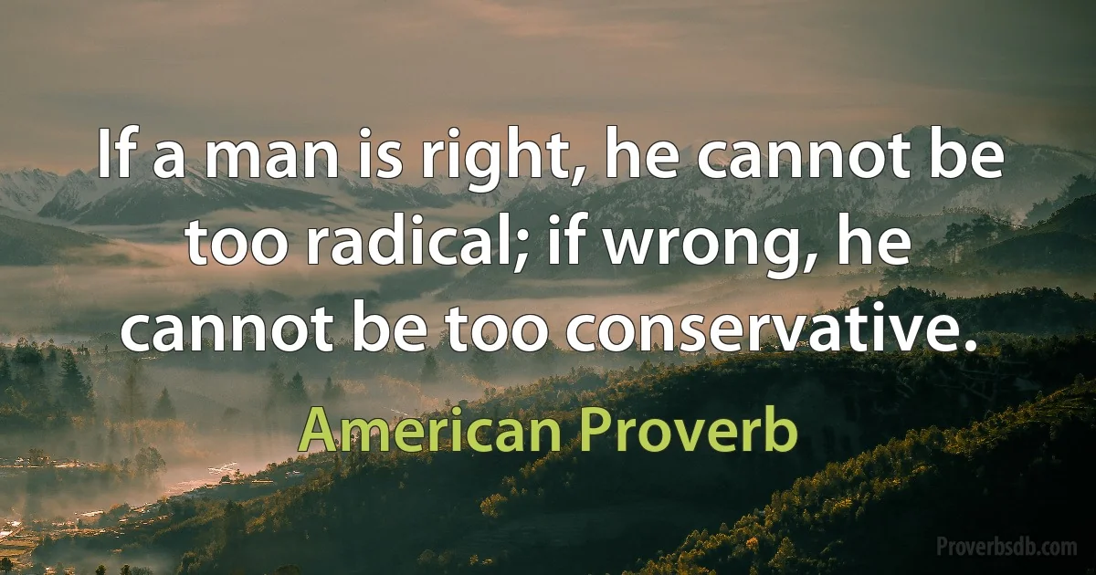 If a man is right, he cannot be too radical; if wrong, he cannot be too conservative. (American Proverb)